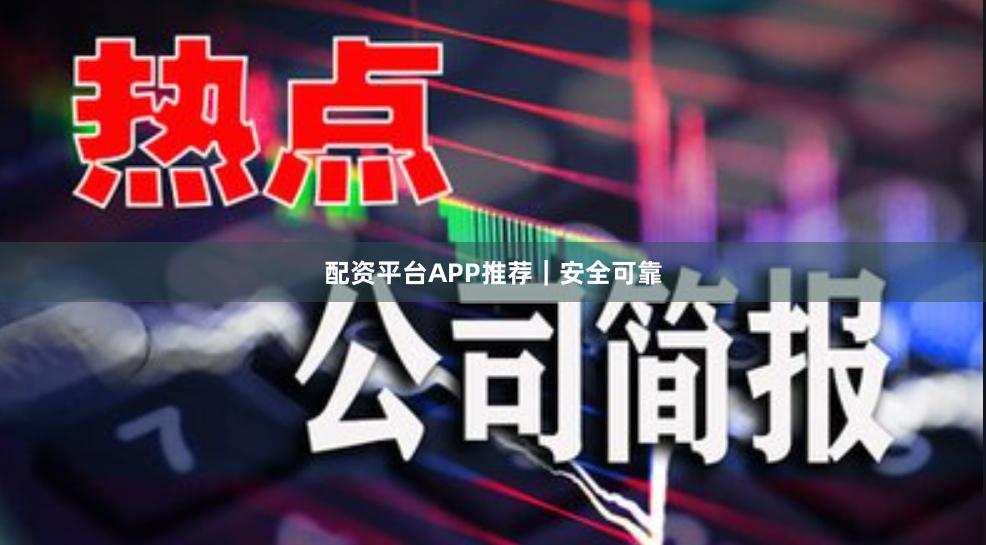 配资平台APP推荐｜安全可靠