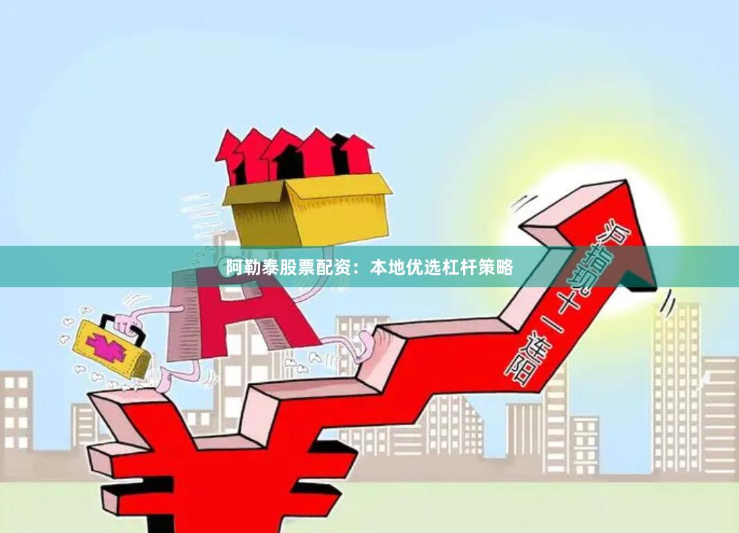 阿勒泰股票配资：本地优选杠杆策略