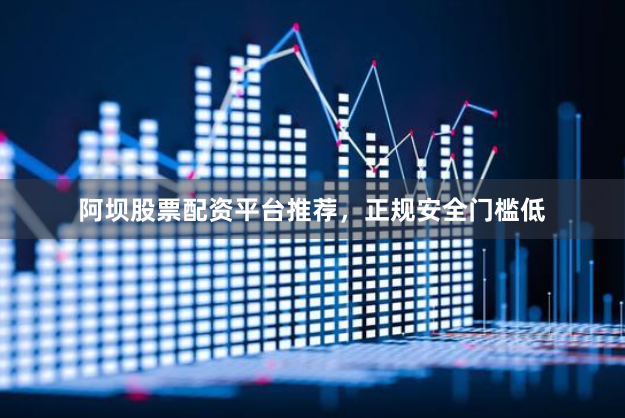 阿坝股票配资平台推荐，正规安全门槛低
