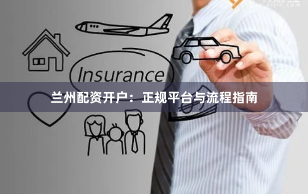 兰州配资开户：正规平台与流程指南