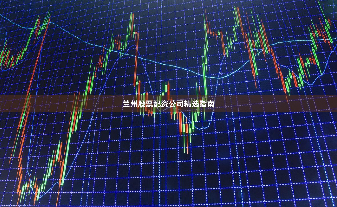 兰州股票配资公司精选指南