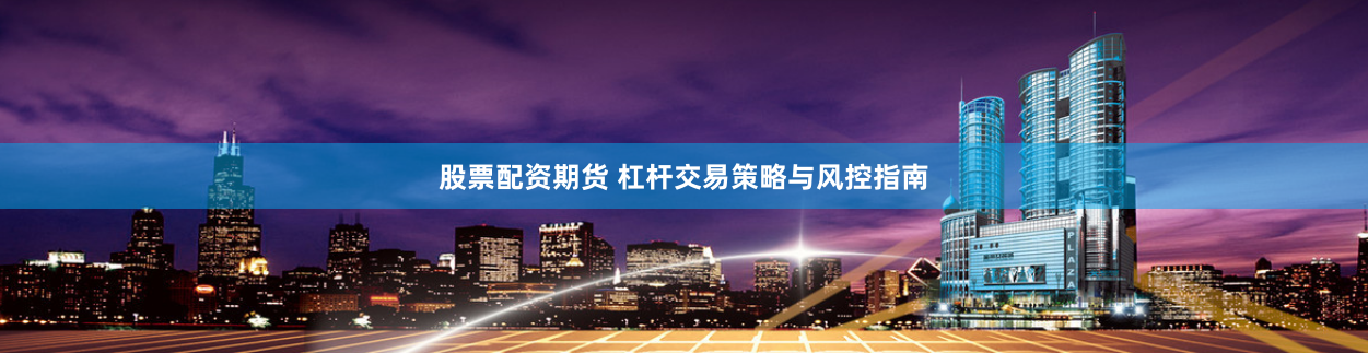 股票配资期货 杠杆交易策略与风控指南