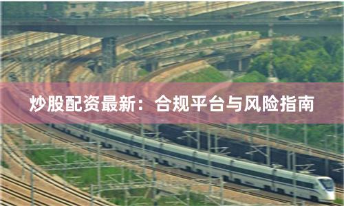 炒股配资最新：合规平台与风险指南
