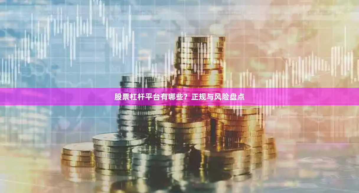 股票杠杆平台有哪些？正规与风险盘点