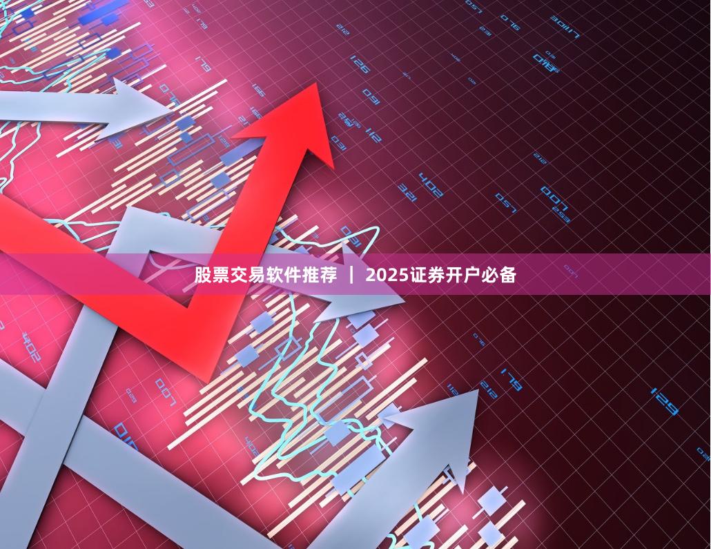股票交易软件推荐 ｜ 2025证券开户必备