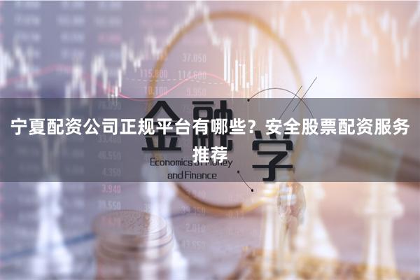 宁夏配资公司正规平台有哪些？安全股票配资服务推荐