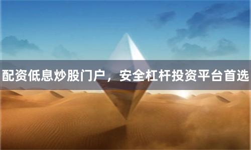 配资低息炒股门户，安全杠杆投资平台首选