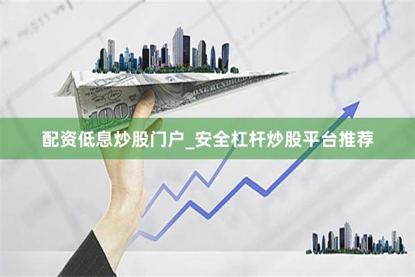 配资低息炒股门户_安全杠杆炒股平台推荐