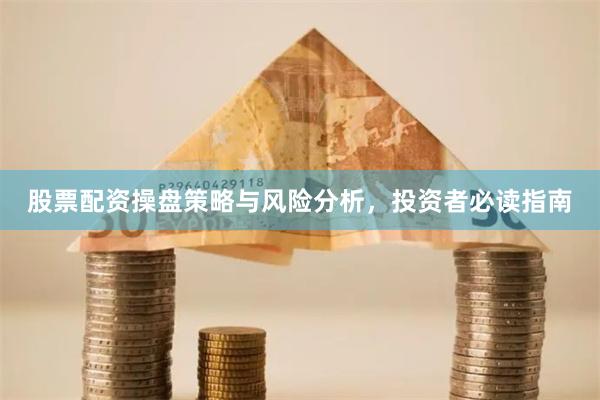 股票配资操盘策略与风险分析，投资者必读指南