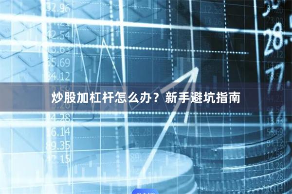 炒股加杠杆怎么办？新手避坑指南