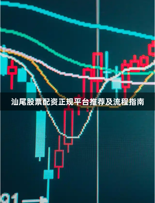 汕尾股票配资正规平台推荐及流程指南
