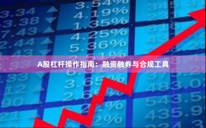 A股杠杆操作指南：融资融券与合规工具