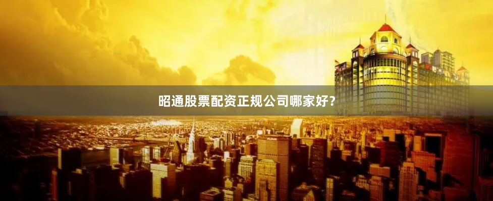 昭通股票配资正规公司哪家好？