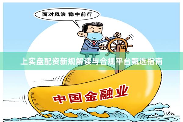 上实盘配资新规解读与合规平台甄选指南