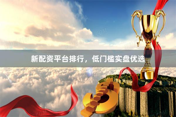 新配资平台排行，低门槛实盘优选