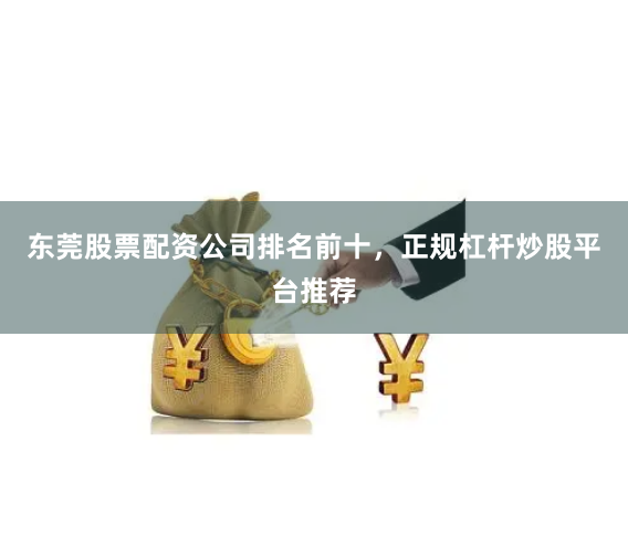 东莞股票配资公司排名前十，正规杠杆炒股平台推荐