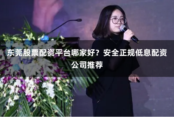 东莞股票配资平台哪家好？安全正规低息配资公司推荐