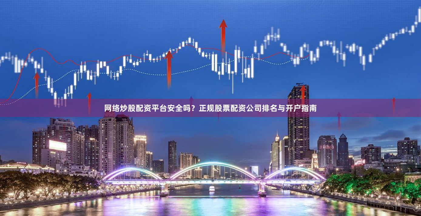 网络炒股配资平台安全吗？正规股票配资公司排名与开户指南