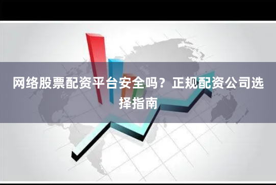 网络股票配资平台安全吗?正规配资公司选择指南