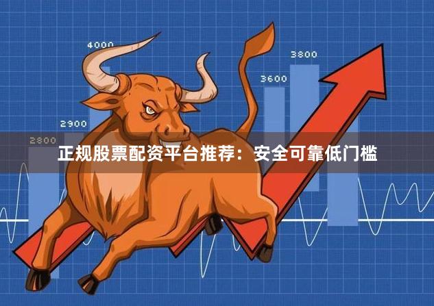 正规股票配资平台推荐：安全可靠低门槛