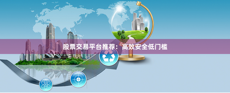 股票交易平台推荐:高效安全低门槛