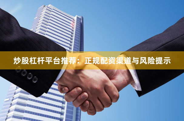 炒股杠杆平台推荐：正规配资渠道与风险提示