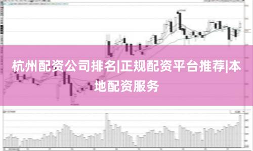 杭州配资公司排名|正规配资平台推荐|本地配资服务