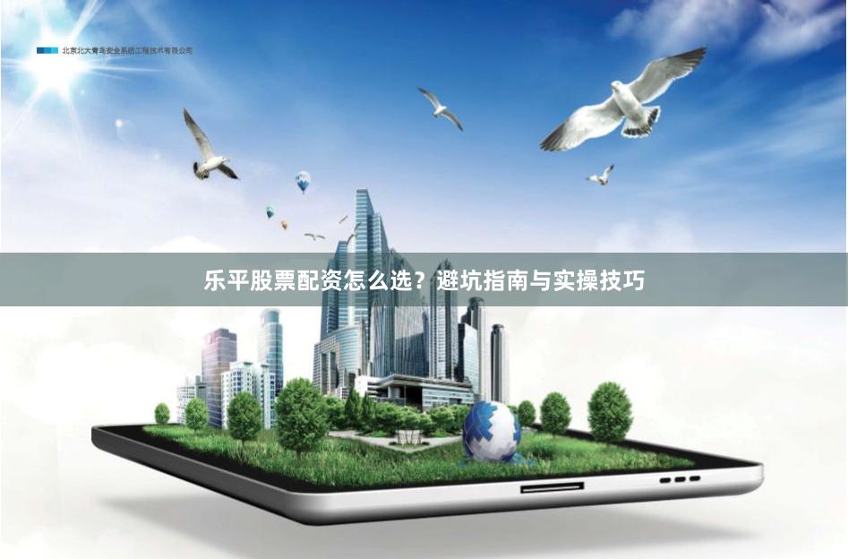 乐平股票配资怎么选？避坑指南与实操技巧