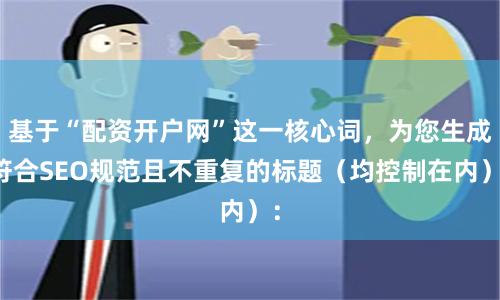 基于“配资开户网”这一核心词，为您生成符合SEO规范且不重复的标题（均控制在内）：