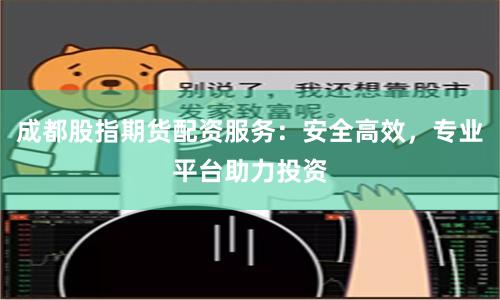 成都股指期货配资服务：安全高效，专业平台助力投资