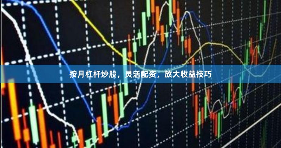 按月杠杆炒股，灵活配资，放大收益技巧