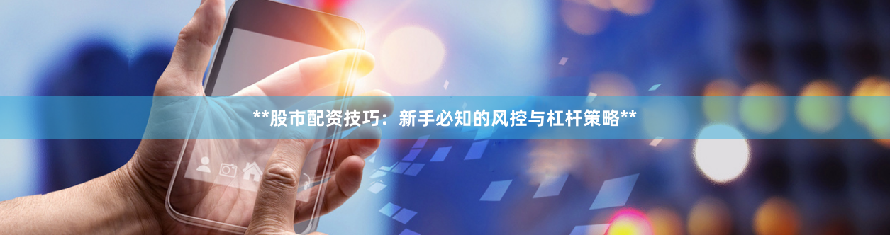 **股市配资技巧：新手必知的风控与杠杆策略**