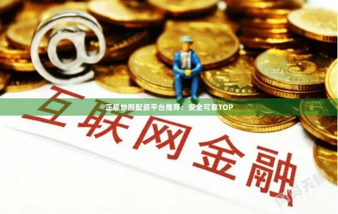 正规炒股配资平台推荐：安全可靠TOP
